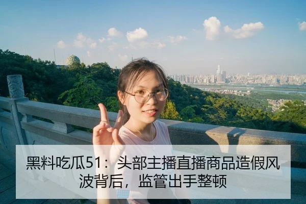 黑料吃瓜51：头部主播直播商品造假风波背后，监管出手整顿